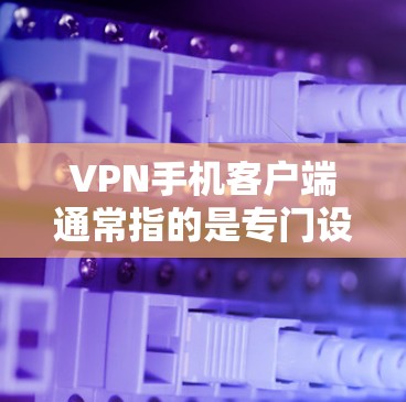 VPN手机客户端通常指的是专门设计用于手机设备的VPN软件，这些软件可以帮助用户安全地连接到互联网，进行视频、直播等在线内容的观看或分享。以下是几个常见的VPN软件及其最新版本的信息