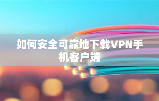 如何安全可靠地下载VPN手机客户端 如何安全可靠地下载VPN手机客户端