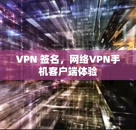 VPN 签名,网络VPN手机客户端体验 VPN 签名,网络VPN手机客户端体验