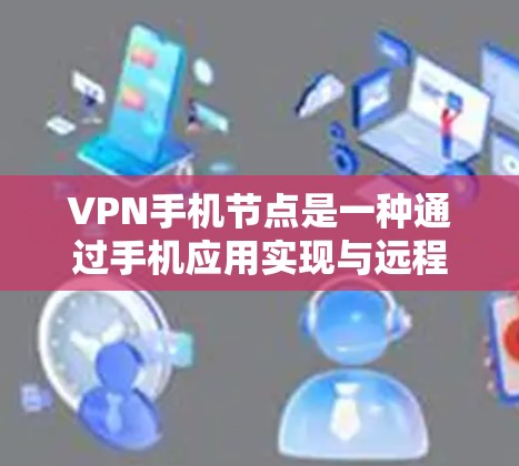 VPN手机节点是一种通过手机应用实现与远程服务器或设备之间VPN连接的设备类型，通常称为VPN手机节点或VPN设备。以下是关于如何使用VPN手机节点的详细步骤和注意事项