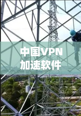中国VPN加速软件全面 yet 简单 中国VPN加速软件全面 yet 简单