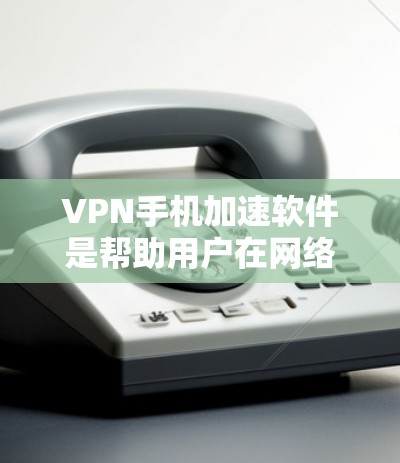 VPN手机加速软件是帮助用户在网络安全和速度提升方面的重要工具。以下是对VPN软件的详细分析和建议