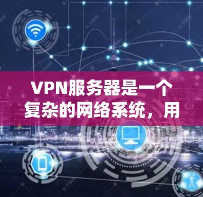 VPN服务器是一个复杂的网络系统，用于连接到外部网络，提供加密和安全的访问。以下是关于VPN服务器的详细信息
