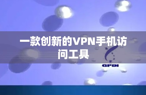一款创新的VPN手机访问工具 一款创新的VPN手机访问工具