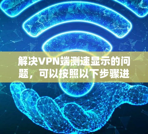 解决VPN端测速显示的问题，可以按照以下步骤进行