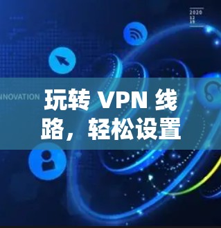 玩转 VPN 线路,轻松设置手机端控制 玩转 VPN 线路,轻松设置手机端控制
