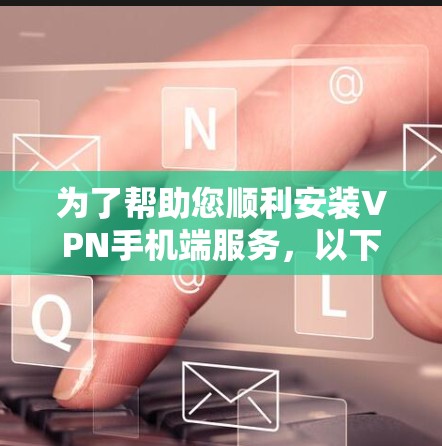 为了帮助您顺利安装VPN手机端服务，以下是一个详细的步骤指南
