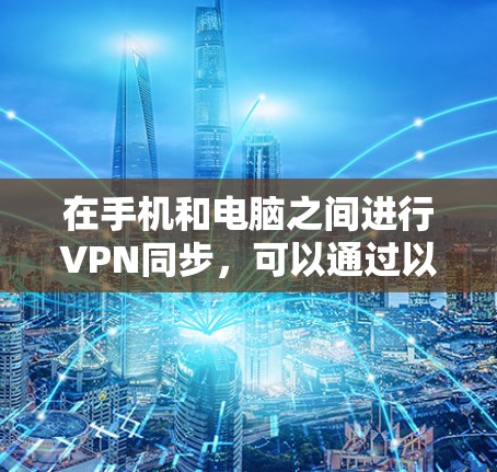 在手机和电脑之间进行VPN同步,可以通过以下步骤实现 在手机和电脑之间进行VPN同步,可以通过以下步骤实现