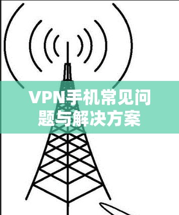 VPN手机常见问题与解决方案