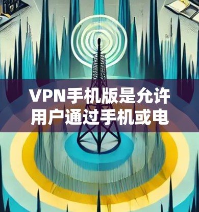 VPN手机版是允许用户通过手机或电脑连接到网络并进行在线服务的软件。以下是根据用户需求推荐的VPN应用 VPN手机版是允许用户通过手机或电脑连接到网络并进行在线服务的软件。以下是根据用户需求推荐的VPN应用