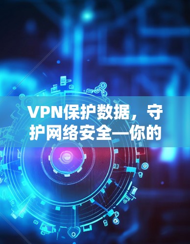 VPN保护数据，守护网络安全—你的最佳选择