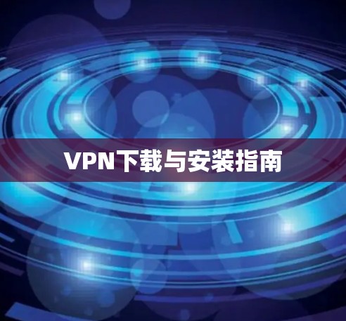 VPN下载与安装指南 VPN下载与安装指南