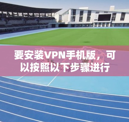 要安装VPN手机版,可以按照以下步骤进行 要安装VPN手机版,可以按照以下步骤进行