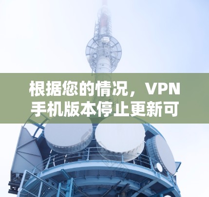 根据您的情况,VPN手机版本停止更新可能由多种因素引起。以下是逐步的排查和解决步骤 根据您的情况,VPN手机版本停止更新可能由多种因素引起。以下是逐步的排查和解决步骤