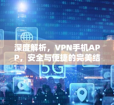 深度解析,VPN手机APP,安全与便捷的完美结合 深度解析,VPN手机APP,安全与便捷的完美结合