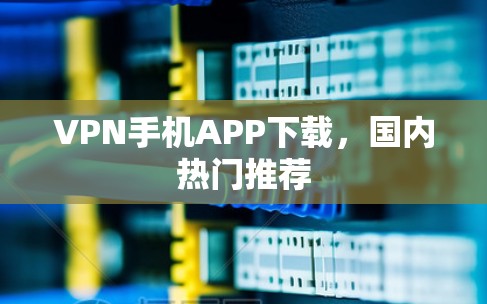 VPN手机APP下载,国内热门推荐 VPN手机APP下载,国内热门推荐