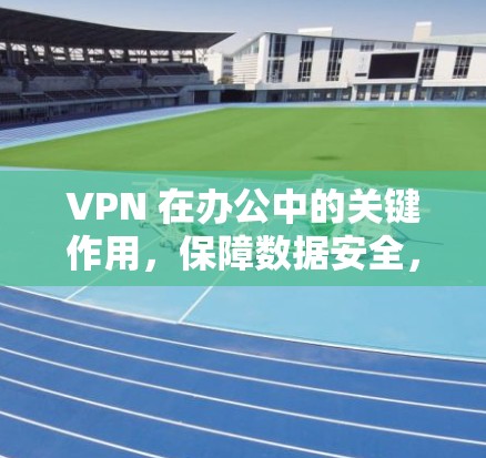 VPN 在办公中的关键作用,保障数据安全,提升效率 VPN 在办公中的关键作用,保障数据安全,提升效率