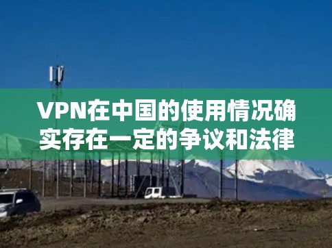 VPN在中国的使用情况确实存在一定的争议和法律限制。以下是对这一问题的详细分析和解答 VPN在中国的使用情况确实存在一定的争议和法律限制。以下是对这一问题的详细分析和解答