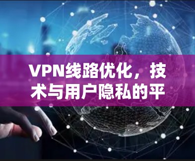 VPN线路优化,技术与用户隐私的平衡 VPN线路优化,技术与用户隐私的平衡