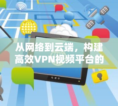 从网络到云端,构建高效VPN视频平台的未来展望 从网络到云端,构建高效VPN视频平台的未来展望