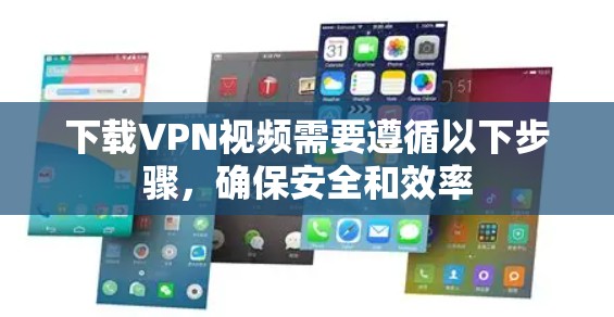 下载VPN视频需要遵循以下步骤，确保安全和效率