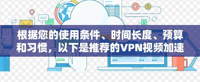 根据您的使用条件、时间长度、预算和习惯,以下是推荐的VPN视频加速软件和配置建议 根据您的使用条件、时间长度、预算和习惯,以下是推荐的VPN视频加速软件和配置建议
