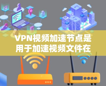 VPN视频加速节点是用于加速视频文件在VPN设备上传输的设备或软件工具，与VPN的基本功能相辅相成，共同提升视频文件的传输效率和用户体验。以下是对该主题的分步解释