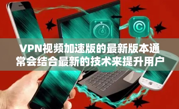 VPN视频加速版的最新版本通常会结合最新的技术来提升用户体验，以下是一些可能的推荐