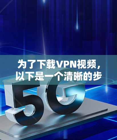 为了下载VPN视频，以下是一个清晰的步骤指南