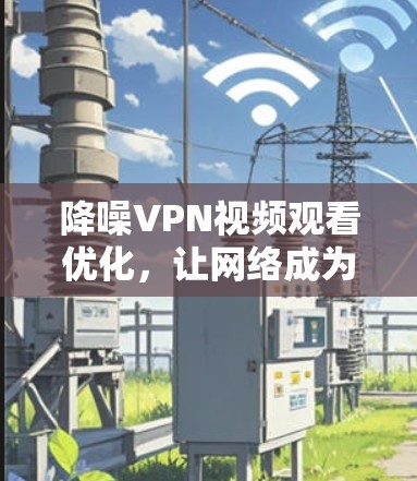 降噪VPN视频观看优化,让网络成为你的收视台 降噪VPN视频观看优化,让网络成为你的收视台