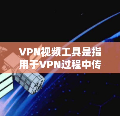 VPN视频工具是指用于VPN过程中传输视频的软件或设备，它们的主要作用是提供安全、加密的视频传输环境，确保视频内容不受网络攻击或硬件故障的影响。以下是几种常见的VPN视频工具及其特点