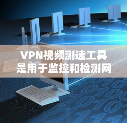 VPN视频测速工具是用于监控和检测网络流量、测试VPN连接性能的工具。以下是详细介绍