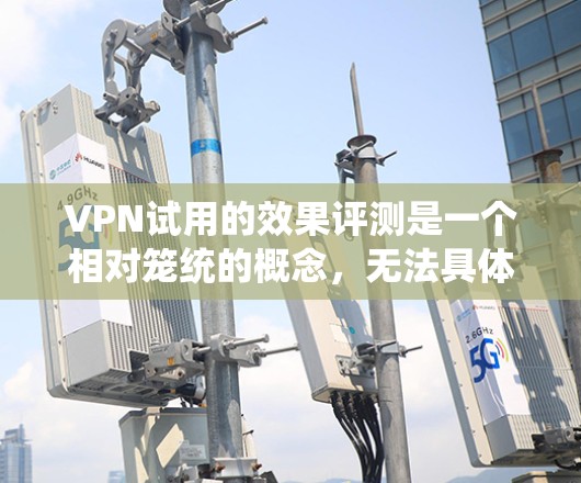 VPN试用的效果评测是一个相对笼统的概念,无法具体量化。然而,可以从以下几个方面对VPN试用效果进行评估和比较 VPN试用的效果评测是一个相对笼统的概念,无法具体量化。然而,可以从以下几个方面对VPN试用效果进行评估和比较