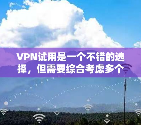 VPN试用是一个不错的选择,但需要综合考虑多个因素。以下是一些建议 VPN试用是一个不错的选择,但需要综合考虑多个因素。以下是一些建议