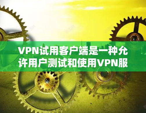VPN试用客户端是一种允许用户测试和使用VPN服务的终端程序。它通常包括以下主要功能和信息