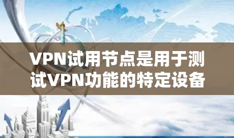 VPN试用节点是用于测试VPN功能的特定设备或电脑上的版本，通常包括配置、加密等基本设置。以下是关于VPN试用节点的详细分析