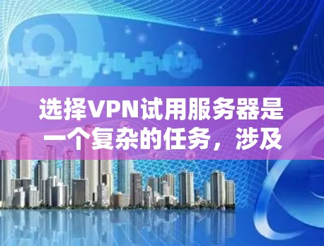 选择VPN试用服务器是一个复杂的任务，涉及多个因素的综合考量。以下是一步步的建议，帮助您找到适合的试用服务器