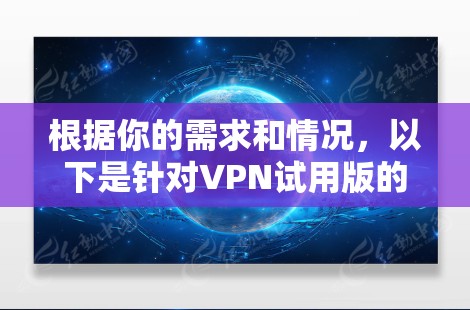 根据你的需求和情况,以下是针对VPN试用版的建议和推荐 根据你的需求和情况,以下是针对VPN试用版的建议和推荐