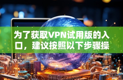 为了获取VPN试用版的入口，建议按照以下步骤操作