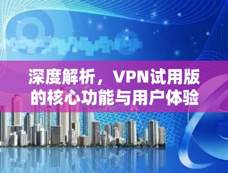 深度解析，VPN试用版的核心功能与用户体验