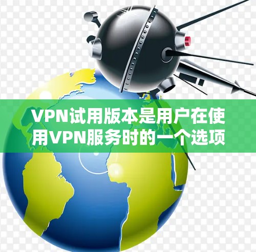 VPN试用版本是用户在使用VPN服务时的一个选项，可以用来测试功能、体验和限制。具体信息取决于服务提供商的政策，以下是一些常见的VPN试用版本特点和服务