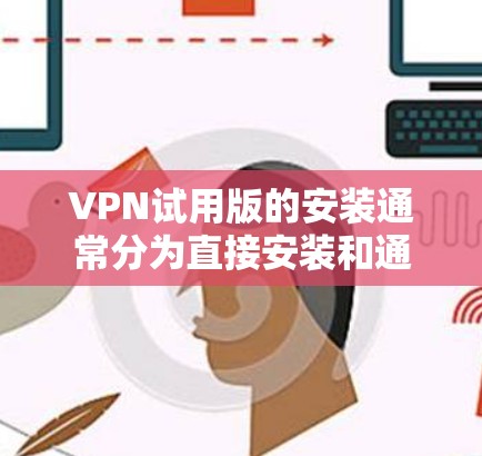 VPN试用版的安装通常分为直接安装和通过应用商店下载两种方式。以下是一些常见的安装步骤和注意事项 VPN试用版的安装通常分为直接安装和通过应用商店下载两种方式。以下是一些常见的安装步骤和注意事项