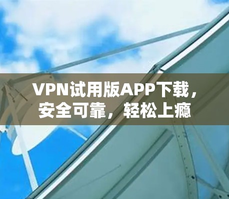 VPN试用版APP下载，安全可靠，轻松上瘾