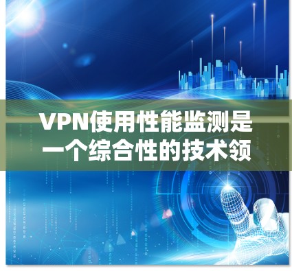 VPN使用性能监测是一个综合性的技术领域,涉及网络连接的建立、性能数据的收集、分析和应用。以下是对该领域的详细介绍 VPN使用性能监测是一个综合性的技术领域,涉及网络连接的建立、性能数据的收集、分析和应用。以下是对该领域的详细介绍