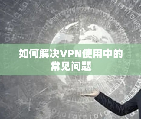 如何解决VPN使用中的常见问题