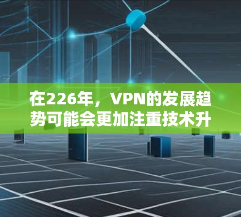在226年,VPN的发展趋势可能会更加注重技术升级和安全性提升,同时用户可能会更倾向于选择高安全性的VPN,即使价格稍有波动。以下是一些可能在226年被推荐的VPN类型 在226年,VPN的发展趋势可能会更加注重技术升级和安全性提升,同时用户可能会更倾向于选择高安全性的VPN,即使价格稍有波动。以下是一些可能在226年被推荐的VPN类型