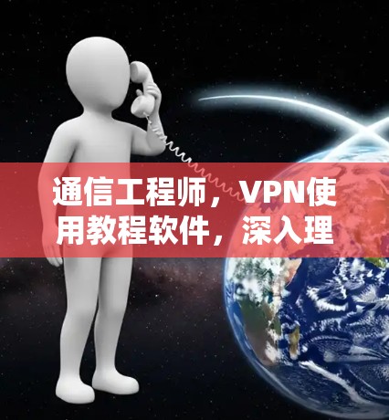 通信工程师,VPN使用教程软件,深入理解网络加密技术 通信工程师,VPN使用教程软件,深入理解网络加密技术