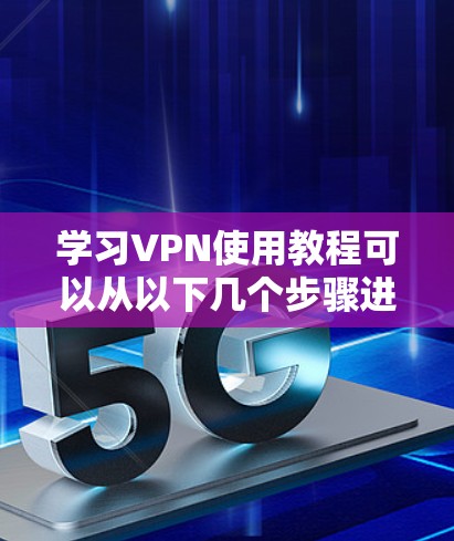学习VPN使用教程可以从以下几个步骤进行