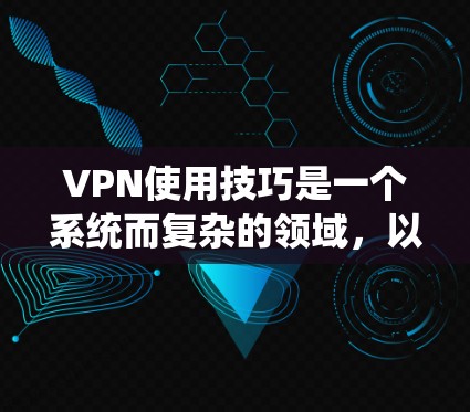 VPN使用技巧是一个系统而复杂的领域,以下是一些实用的步骤,帮助您更好地使用VPN VPN使用技巧是一个系统而复杂的领域,以下是一些实用的步骤,帮助您更好地使用VPN