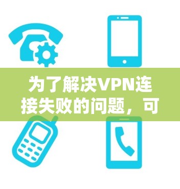 为了解决VPN连接失败的问题,可以按照以下步骤逐步排查和解决 为了解决VPN连接失败的问题,可以按照以下步骤逐步排查和解决